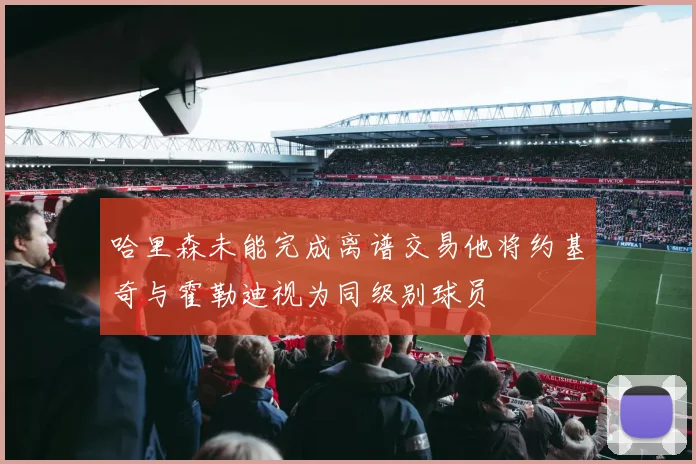 哈里森未能完成离谱交易他将约基奇与霍勒迪视为同级别球员