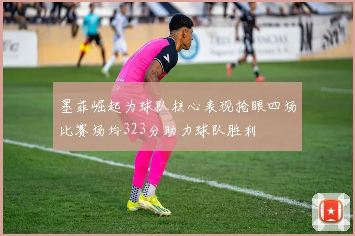 墨菲崛起为球队核心表现抢眼四场比赛场均323分助力球队胜利