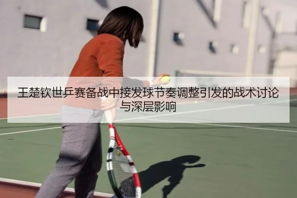 王楚钦世乒赛备战中接发球节奏调整引发的战术讨论与深层影响